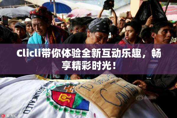Clicli带你体验全新互动乐趣，畅享精彩时光！