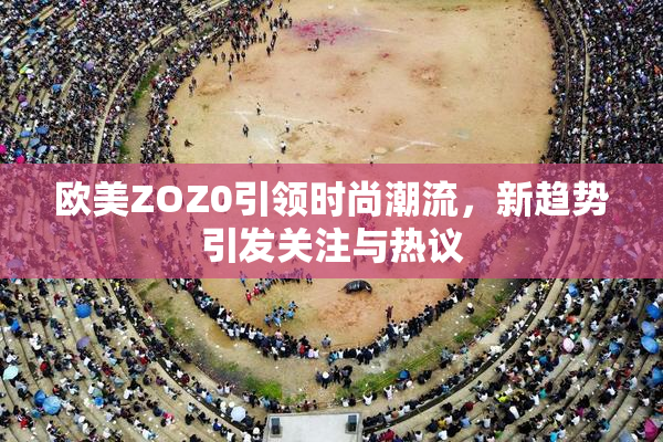 欧美ZOZ0引领时尚潮流，新趋势引发关注与热议