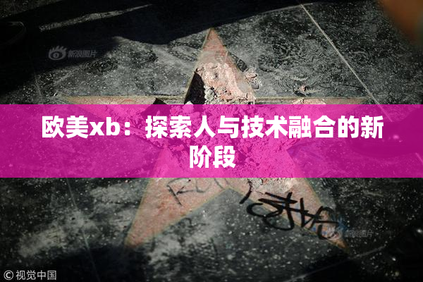 欧美xb：探索人与技术融合的新阶段