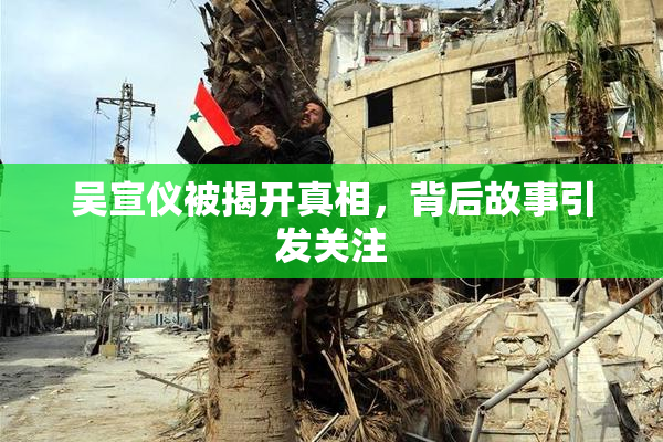 吴宣仪被揭开真相，背后故事引发关注