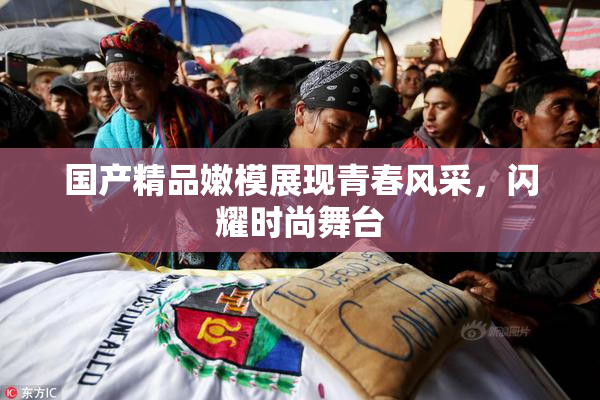 国产精品嫩模展现青春风采，闪耀时尚舞台