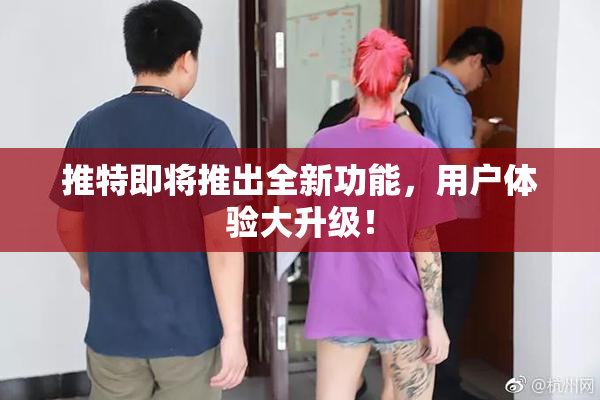 推特即将推出全新功能，用户体验大升级！