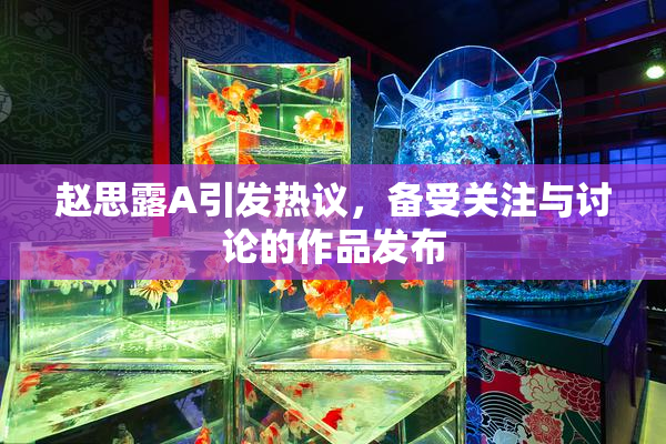 赵思露A引发热议，备受关注与讨论的作品发布