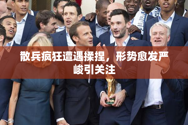 散兵疯狂遭遇揉捏，形势愈发严峻引关注