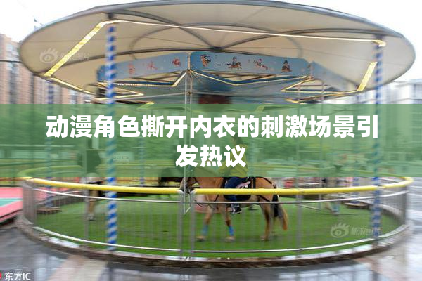动漫角色撕开内衣的刺激场景引发热议