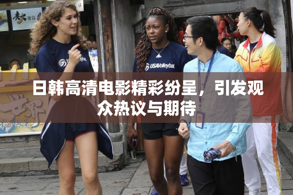 日韩高清电影精彩纷呈，引发观众热议与期待