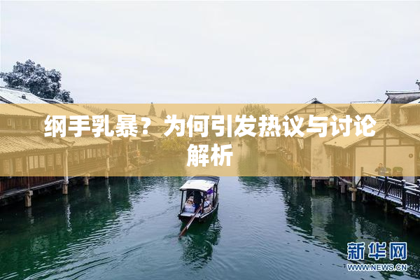 纲手乳暴？为何引发热议与讨论解析