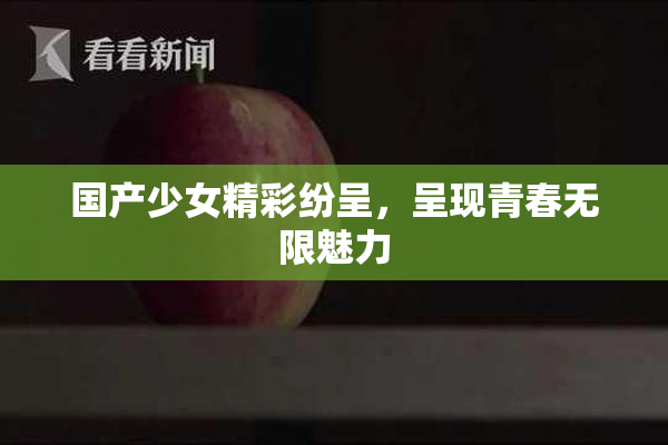 国产少女精彩纷呈，呈现青春无限魅力