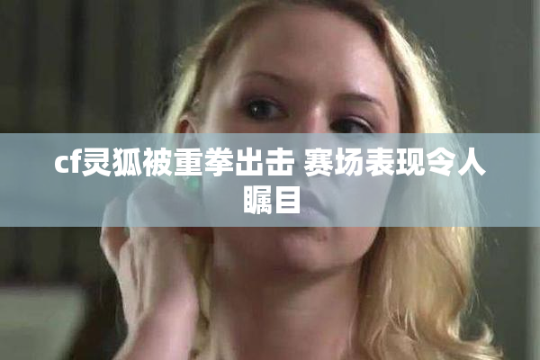cf灵狐被重拳出击 赛场表现令人瞩目