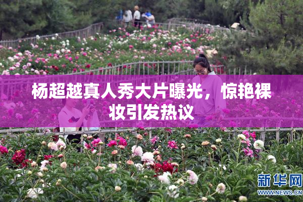 杨超越真人秀大片曝光，惊艳裸妆引发热议