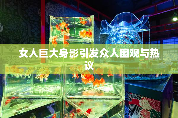 女人巨大身影引发众人围观与热议