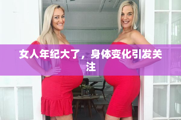 女人年纪大了，身体变化引发关注