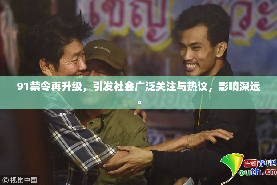 91禁令再升级，引发社会广泛关注与热议，影响深远。
