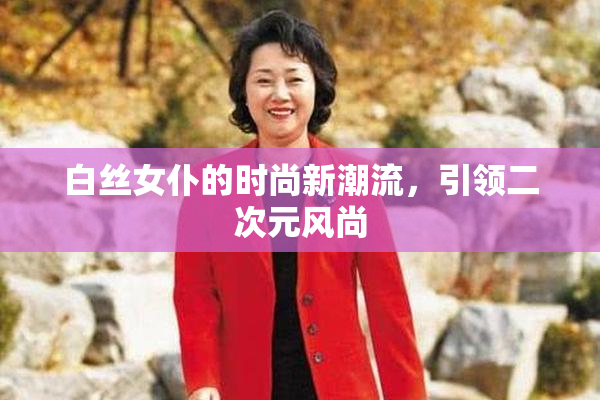 白丝女仆的时尚新潮流，引领二次元风尚