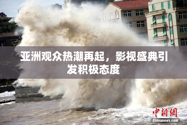 亚洲观众热潮再起，影视盛典引发积极态度