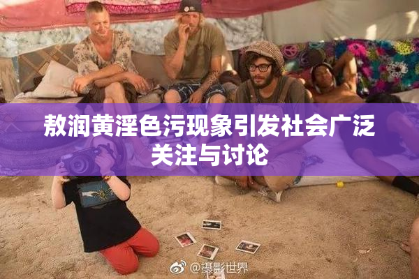 敖润黄淫色污现象引发社会广泛关注与讨论