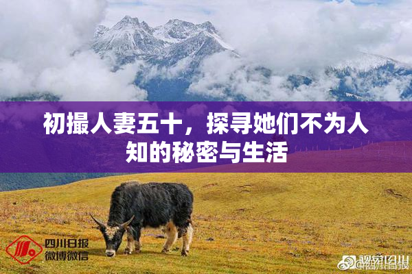 初撮人妻五十，探寻她们不为人知的秘密与生活