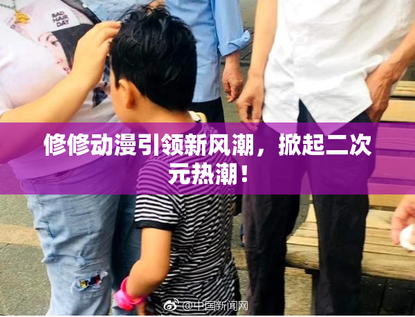 修修动漫引领新风潮，掀起二次元热潮！