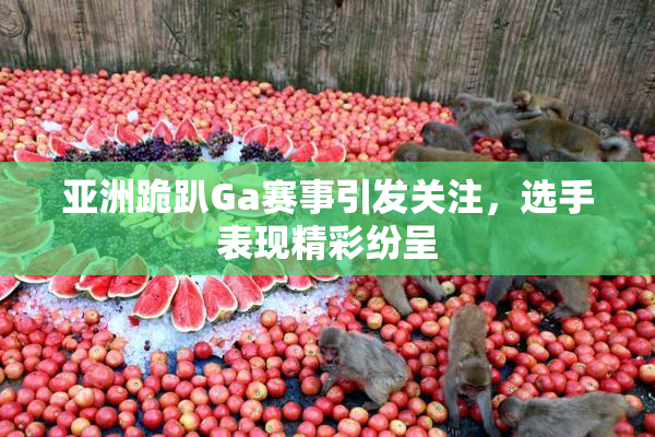亚洲跪趴Ga赛事引发关注，选手表现精彩纷呈