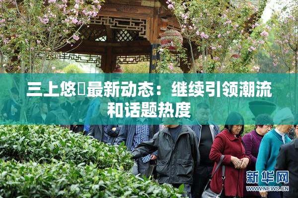 三上悠亜最新动态：继续引领潮流和话题热度