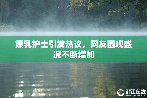爆乳护士引发热议，网友围观盛况不断增加
