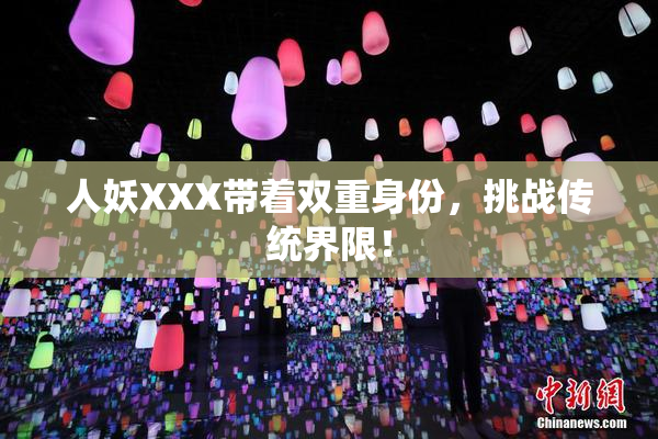人妖XXX带着双重身份，挑战传统界限！