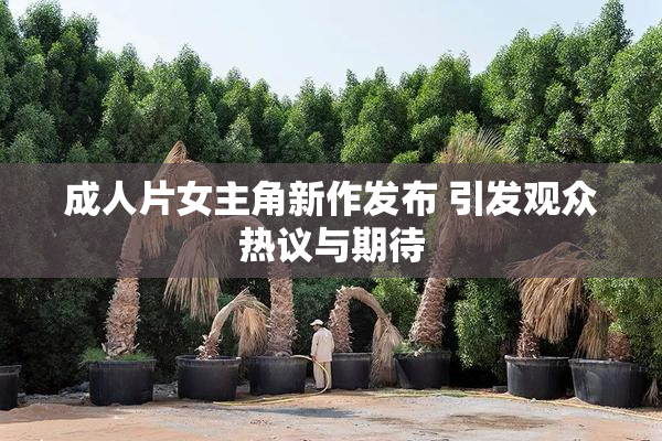 成人片女主角新作发布 引发观众热议与期待