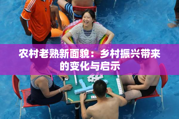 农村老熟新面貌：乡村振兴带来的变化与启示