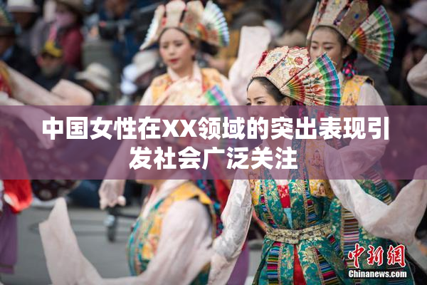 中国女性在XX领域的突出表现引发社会广泛关注