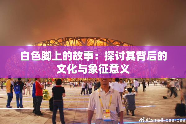 白色脚上的故事：探讨其背后的文化与象征意义