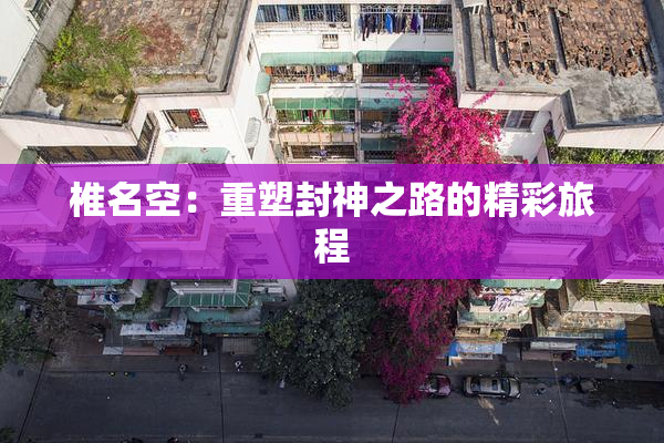 椎名空：重塑封神之路的精彩旅程