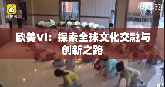 欧美Vi：探索全球文化交融与创新之路