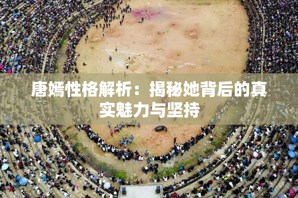 唐嫣性格解析：揭秘她背后的真实魅力与坚持