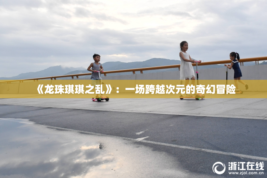 《龙珠琪琪之乱》：一场跨越次元的奇幻冒险
