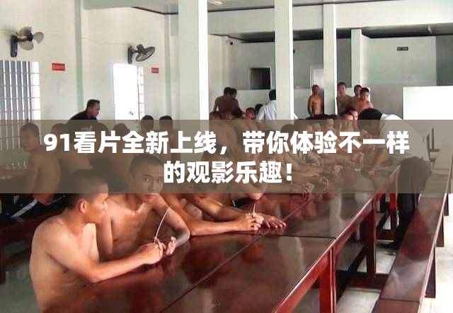 91看片全新上线，带你体验不一样的观影乐趣！