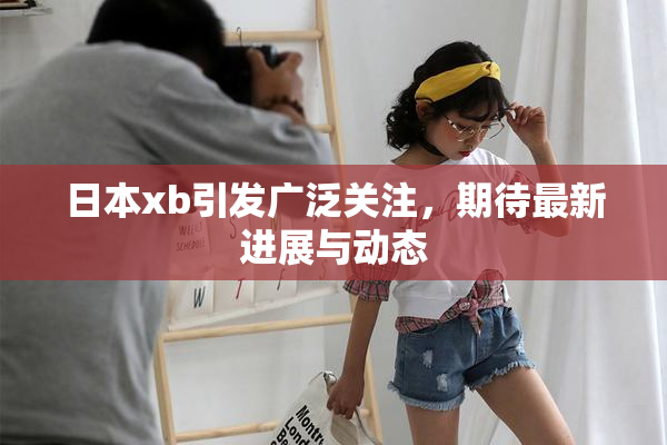 日本xb引发广泛关注，期待最新进展与动态
