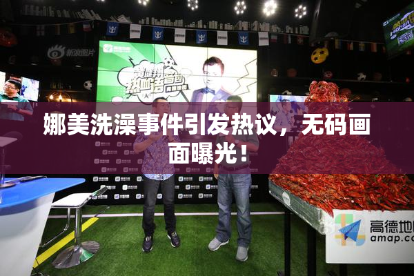 娜美洗澡事件引发热议，无码画面曝光！