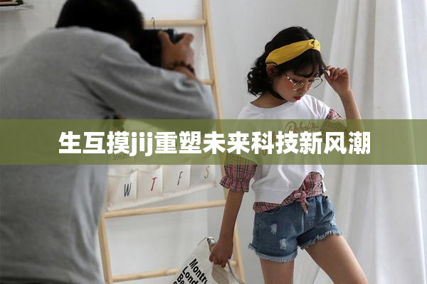 生互摸jij重塑未来科技新风潮