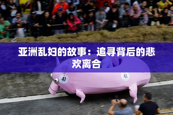 亚洲乱妇的故事：追寻背后的悲欢离合