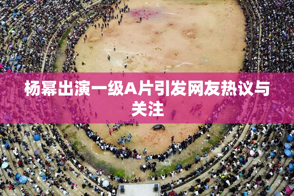 杨幂出演一级A片引发网友热议与关注