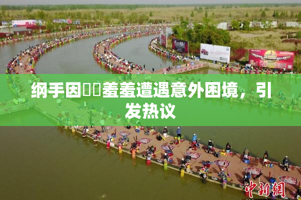 纲手因❌‌羞羞遭遇意外困境，引发热议