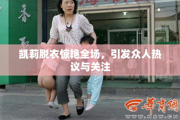 凯莉脱衣惊艳全场，引发众人热议与关注