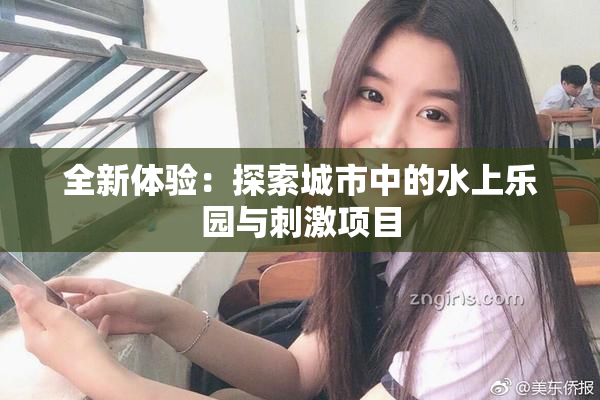 全新体验：探索城市中的水上乐园与刺激项目