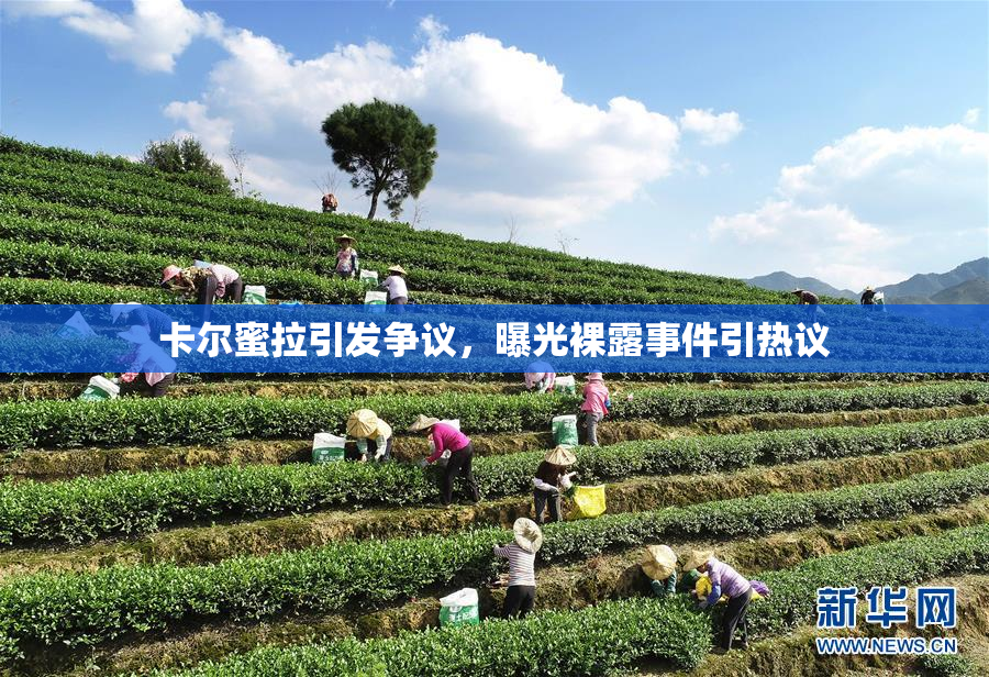 卡尔蜜拉引发争议，曝光裸露事件引热议