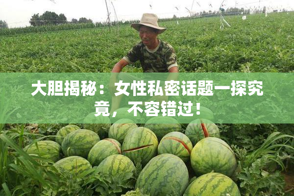 大胆揭秘：女性私密话题一探究竟，不容错过！