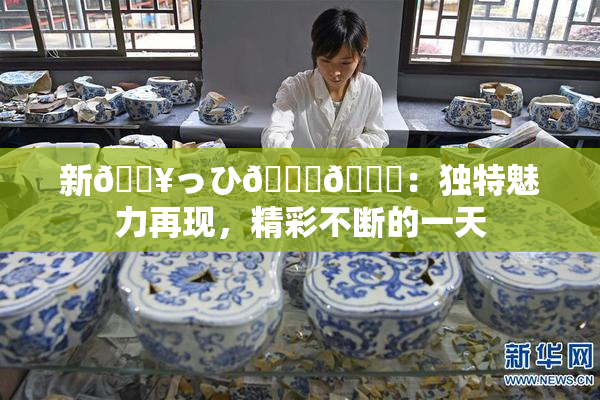 新🔥っひ🍑🍑：独特魅力再现，精彩不断的一天