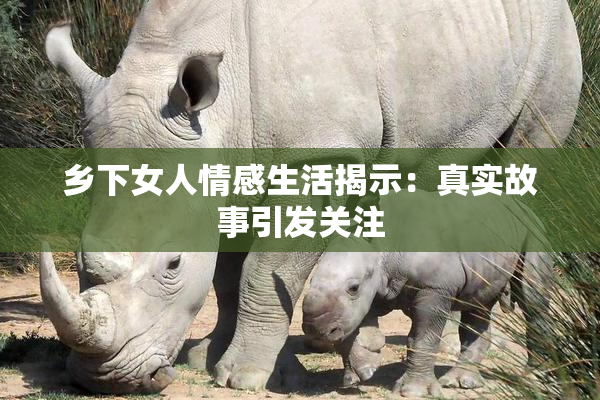 乡下女人情感生活揭示：真实故事引发关注