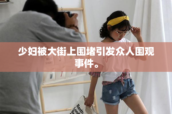 少妇被大街上围堵引发众人围观事件。