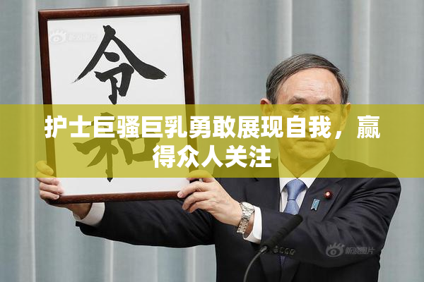 护士巨骚巨乳勇敢展现自我，赢得众人关注