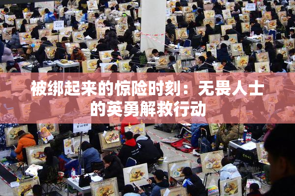 被绑起来的惊险时刻：无畏人士的英勇解救行动